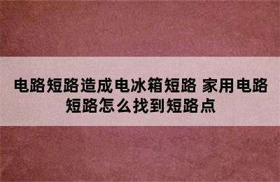 电路短路造成电冰箱短路 家用电路短路怎么找到短路点